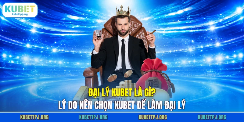 dai ly kubet la gi ly do nen chon kubet de lam dai ly